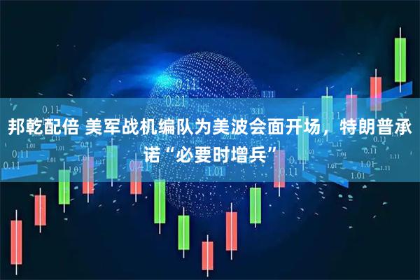 邦乾配倍 美军战机编队为美波会面开场，特朗普承诺“必要时增兵”