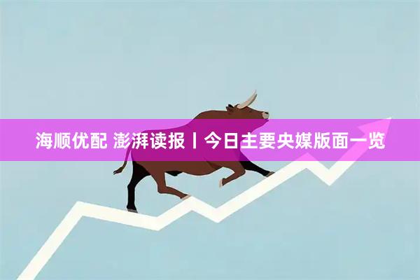 海顺优配 澎湃读报丨今日主要央媒版面一览