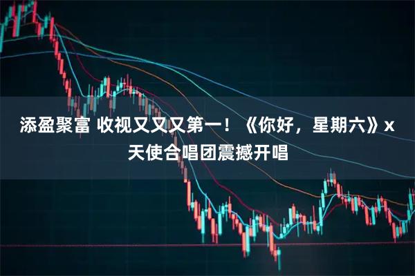 添盈聚富 收视又又又第一！《你好，星期六》x天使合唱团震撼开唱