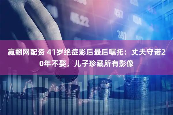赢翻网配资 41岁绝症影后最后嘱托：丈夫守诺20年不娶，儿子珍藏所有影像