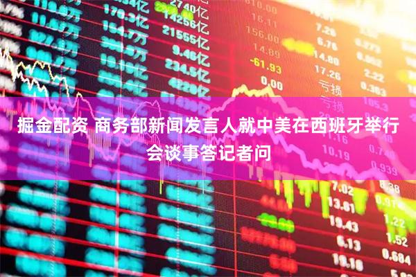 掘金配资 商务部新闻发言人就中美在西班牙举行会谈事答记者问
