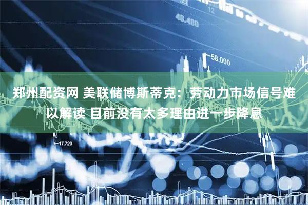 郑州配资网 美联储博斯蒂克：劳动力市场信号难以解读 目前没有太多理由进一步降息