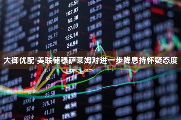大御优配 美联储穆萨莱姆对进一步降息持怀疑态度