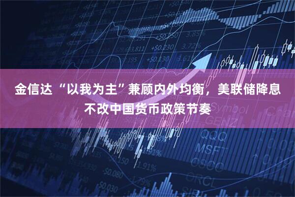 金信达 “以我为主”兼顾内外均衡，美联储降息不改中国货币政策节奏