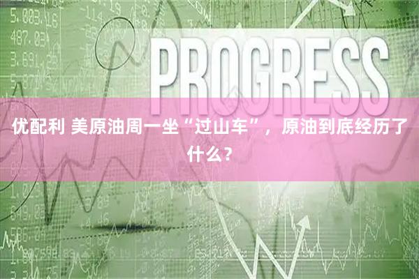 优配利 美原油周一坐“过山车”，原油到底经历了什么？