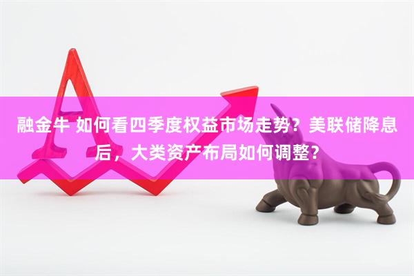融金牛 如何看四季度权益市场走势？美联储降息后，大类资产布局如何调整？
