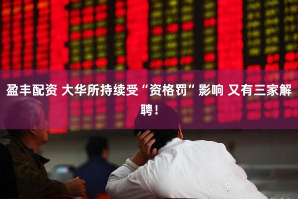 盈丰配资 大华所持续受“资格罚”影响 又有三家解聘！