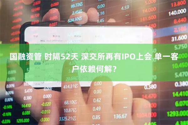 国融资管 时隔52天 深交所再有IPO上会 单一客户依赖何解？