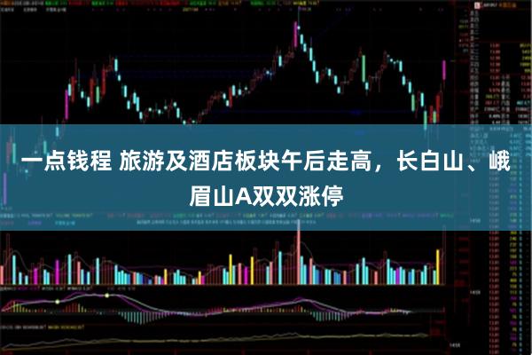 一点钱程 旅游及酒店板块午后走高，长白山、峨眉山A双双涨停