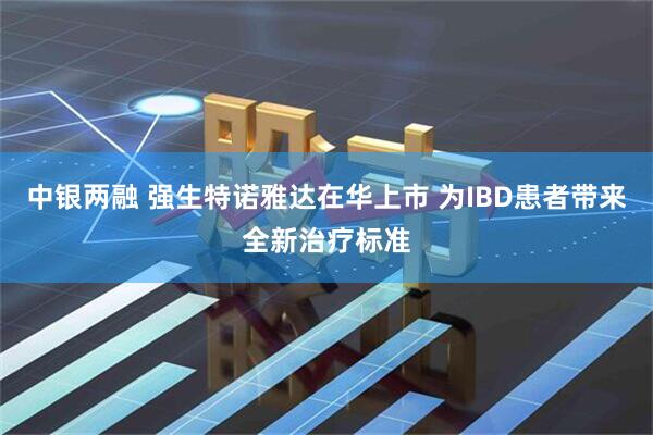 中银两融 强生特诺雅达在华上市 为IBD患者带来全新治疗标准