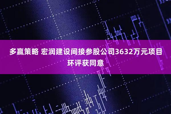 多赢策略 宏润建设间接参股公司3632万元项目环评获同意