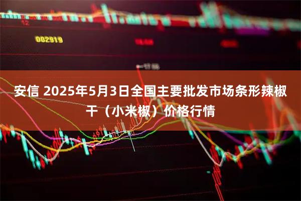 安信 2025年5月3日全国主要批发市场条形辣椒干（小米椒）价格行情