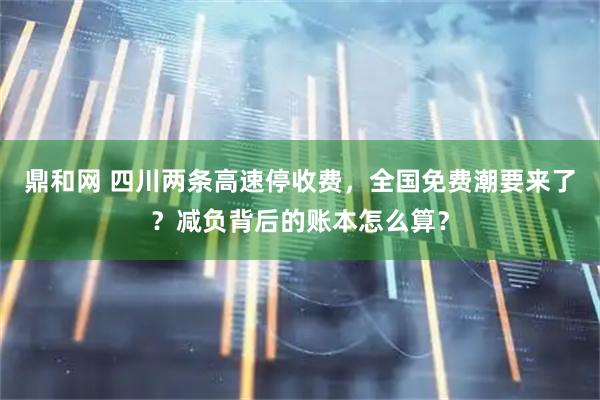 鼎和网 四川两条高速停收费，全国免费潮要来了？减负背后的账本怎么算？