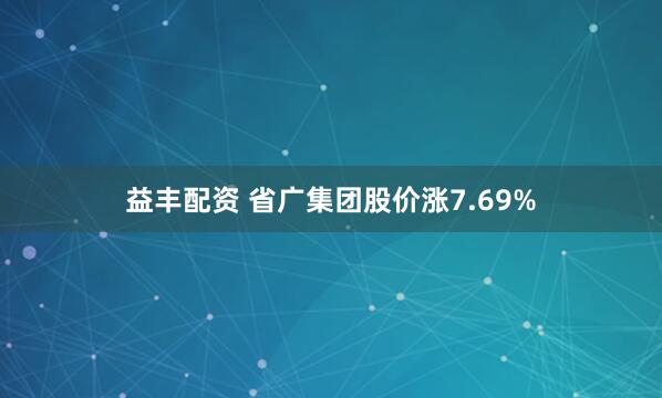 益丰配资 省广集团股价涨7.69%