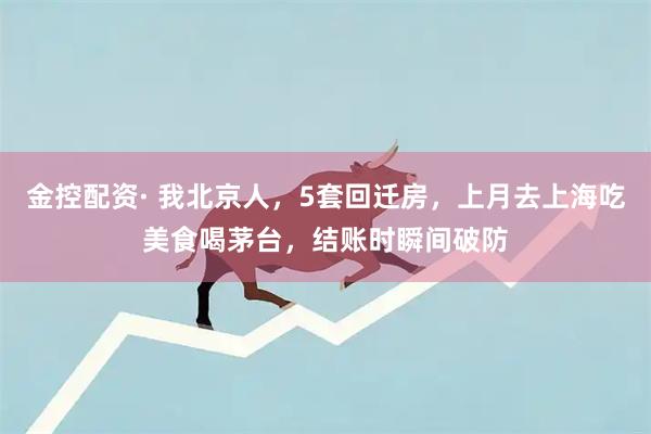 金控配资· 我北京人，5套回迁房，上月去上海吃美食喝茅台，结账时瞬间破防