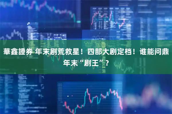 華鑫證券 年末剧荒救星！四部大剧定档！谁能问鼎年末“剧王”？