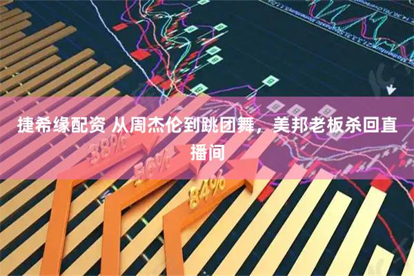 捷希缘配资 从周杰伦到跳团舞，美邦老板杀回直播间