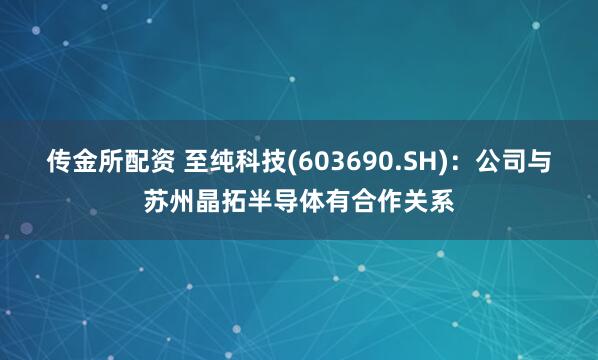 传金所配资 至纯科技(603690.SH)：公司与苏州晶拓半导体有合作关系