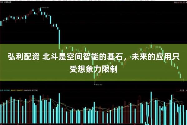 弘利配资 北斗是空间智能的基石，未来的应用只受想象力限制