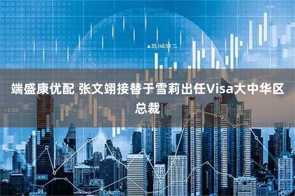 端盛康优配 张文翊接替于雪莉出任Visa大中华区总裁