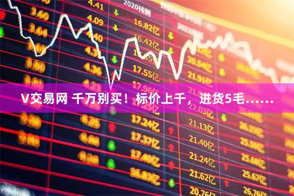 V交易网 千万别买！标价上千，进货5毛……
