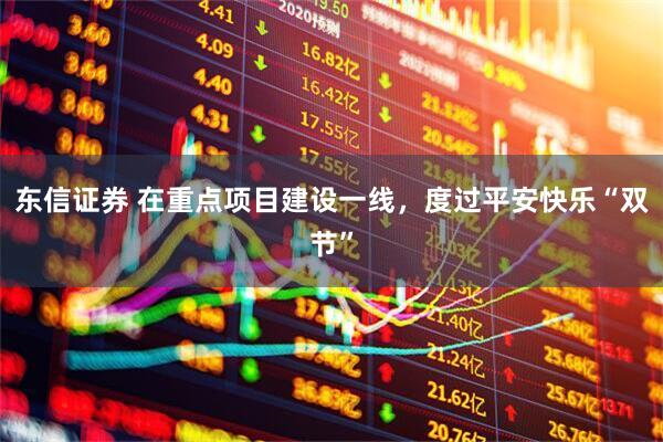 东信证券 在重点项目建设一线，度过平安快乐“双节”