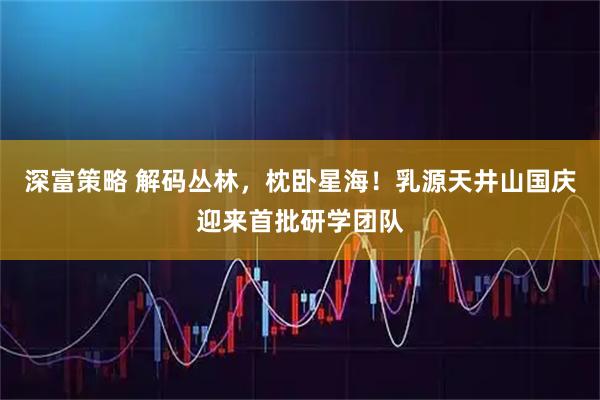 深富策略 解码丛林，枕卧星海！乳源天井山国庆迎来首批研学团队