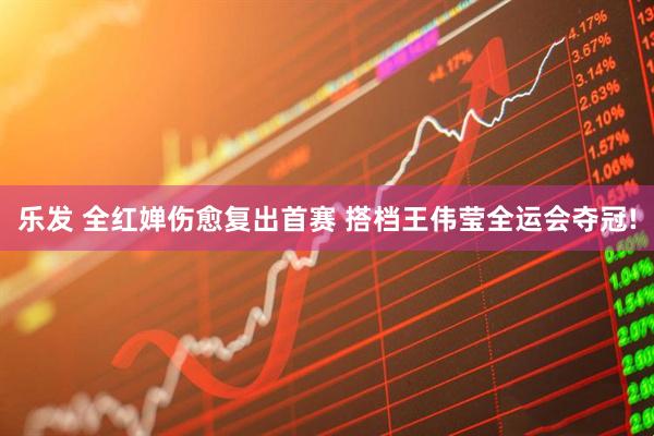 乐发 全红婵伤愈复出首赛 搭档王伟莹全运会夺冠!
