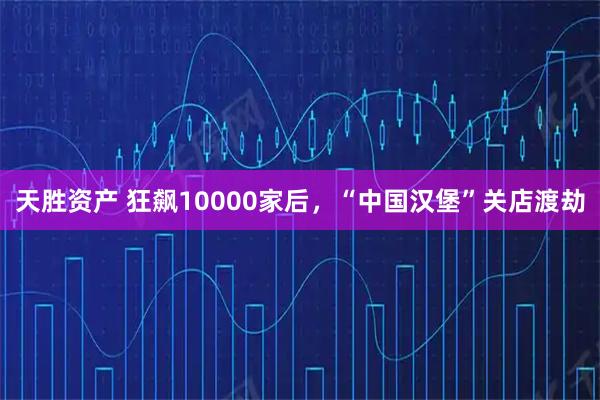 天胜资产 狂飙10000家后，“中国汉堡”关店渡劫