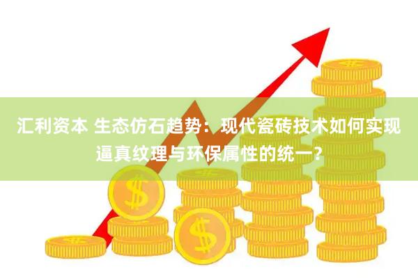 汇利资本 生态仿石趋势:现代瓷砖技术如何实现逼真纹理与环保属性的统一?