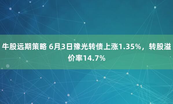 牛股远期策略 6月3日豫光转债上涨1.35%，转股溢价率14.7%