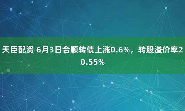 天臣配资 6月3日合顺转债上涨0.6%，转股溢价率20.55%