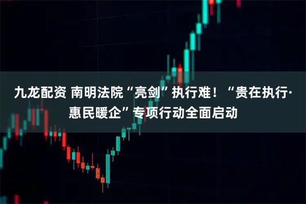 九龙配资 南明法院“亮剑”执行难！“贵在执行·惠民暖企”专项行动全面启动