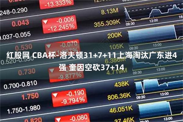红股网 CBA杯-洛夫顿31+7+11上海淘汰广东进4强 奎因空砍37+14