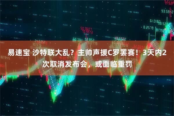 易速宝 沙特联大乱？主帅声援C罗罢赛！3天内2次取消发布会，或面临重罚