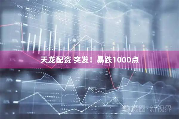 天龙配资 突发！暴跌1000点