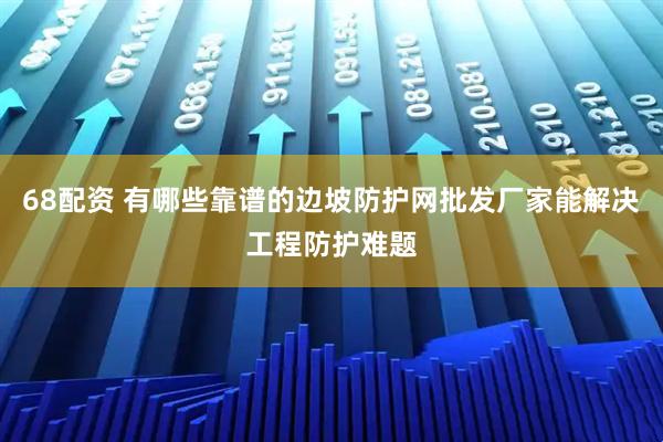 68配资 有哪些靠谱的边坡防护网批发厂家能解决工程防护难题