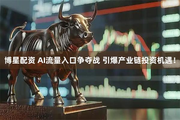 博星配资 AI流量入口争夺战 引爆产业链投资机遇！