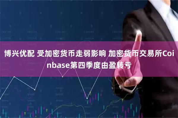 博兴优配 受加密货币走弱影响 加密货币交易所Coinbase第四季度由盈转亏