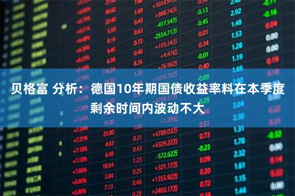 贝格富 分析：德国10年期国债收益率料在本季度剩余时间内波动不大