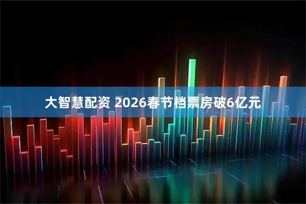 大智慧配资 2026春节档票房破6亿元
