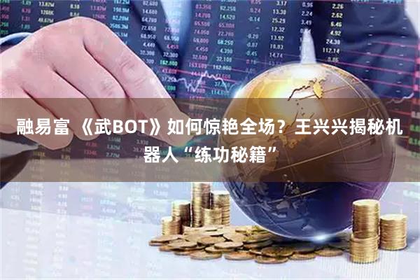 融易富 《武BOT》如何惊艳全场？王兴兴揭秘机器人“练功秘籍”