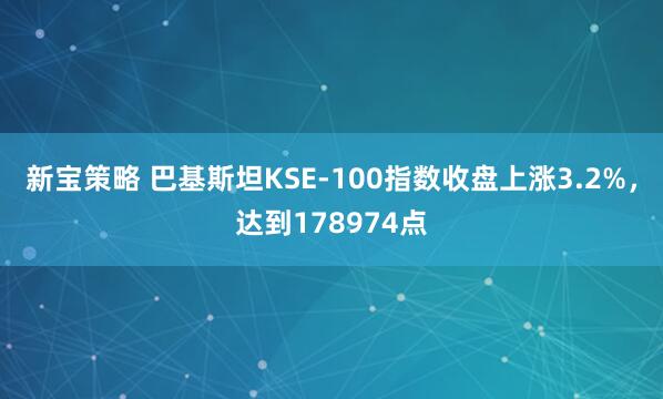 新宝策略 巴基斯坦KSE-100指数收盘上涨3.2%，达到178974点