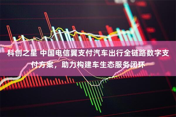科创之星 中国电信翼支付汽车出行全链路数字支付方案，助力构建车生态服务闭环