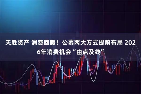 天胜资产 消费回暖！公募两大方式提前布局 2026年消费机会“由点及线”