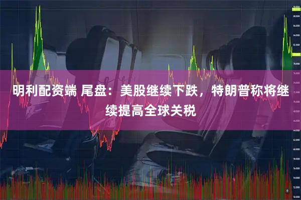 明利配资端 尾盘:美股继续下跌,特朗普称将继续提高全球关税