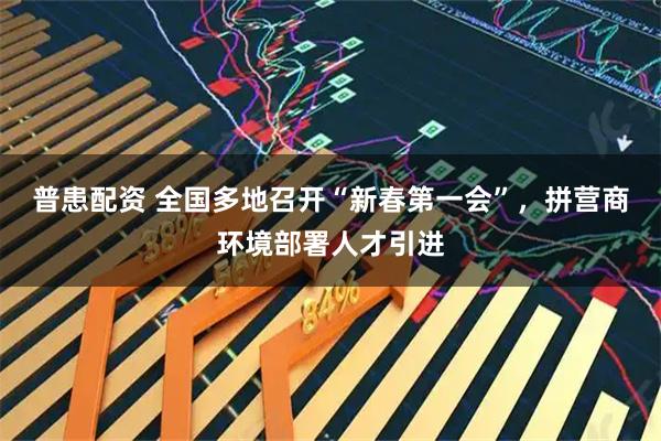 普患配资 全国多地召开“新春第一会”,拼营商环境部署人才引进