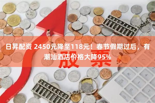 日昇配资 2450元降至118元！春节假期过后，有潮汕酒店价格大降95%