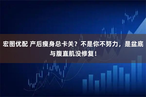 宏图优配 产后瘦身总卡关？不是你不努力，是盆底与腹直肌没修复！
