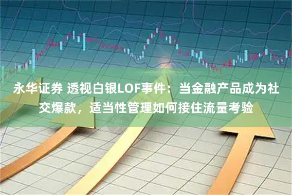 永华证券 透视白银LOF事件:当金融产品成为社交爆款,适当性管理如何接住流量考验